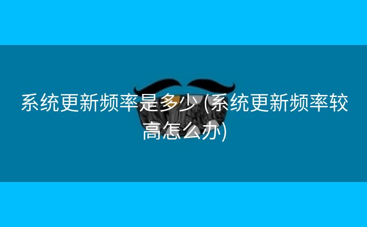 系统更新频率是多少 (系统更新频率较高怎么办)