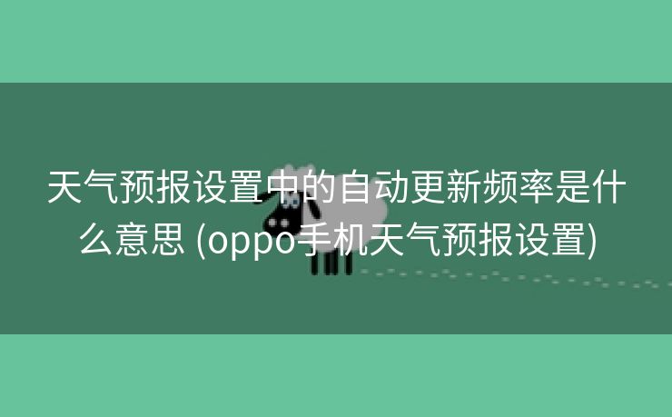 天气预报设置中的自动更新频率是什么意思 (oppo手机天气预报设置)