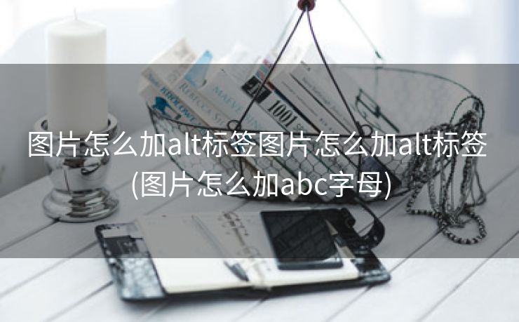 图片怎么加alt标签图片怎么加alt标签 (图片怎么加abc字母)