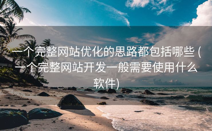 一个完整网站优化的思路都包括哪些 (一个完整网站开发一般需要使用什么软件)