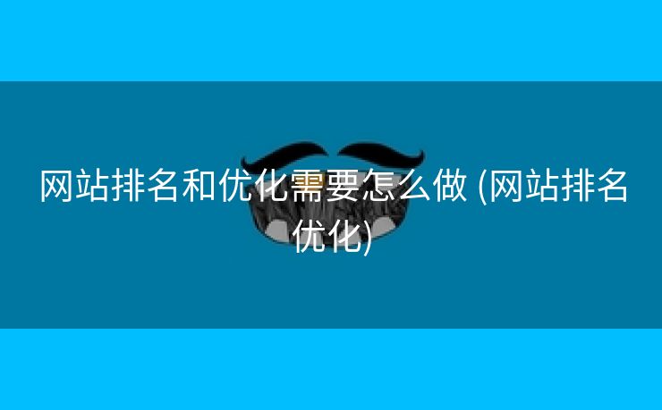 网站排名和优化需要怎么做 (网站排名优化)