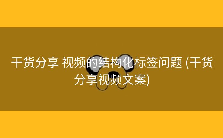 干货分享 视频的结构化标签问题 (干货分享视频文案)