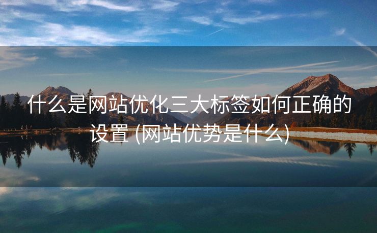 什么是网站优化三大标签如何正确的设置 (网站优势是什么)