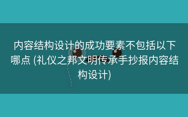 内容结构设计的成功要素不包括以下哪点 (礼仪之邦文明传承手抄报内容结构设计)