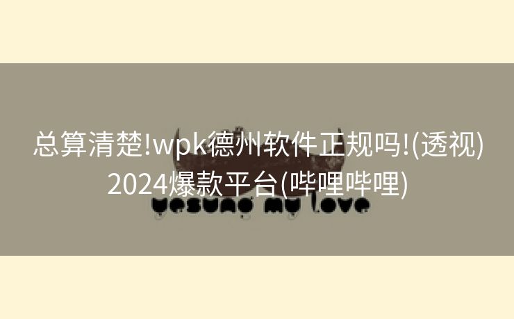 总算清楚!wpk德州软件正规吗!(透视)2024爆款平台(哔哩哔哩) 总算清楚!wpk德州软件正规吗!(透视)2024爆款平台(哔哩哔哩)