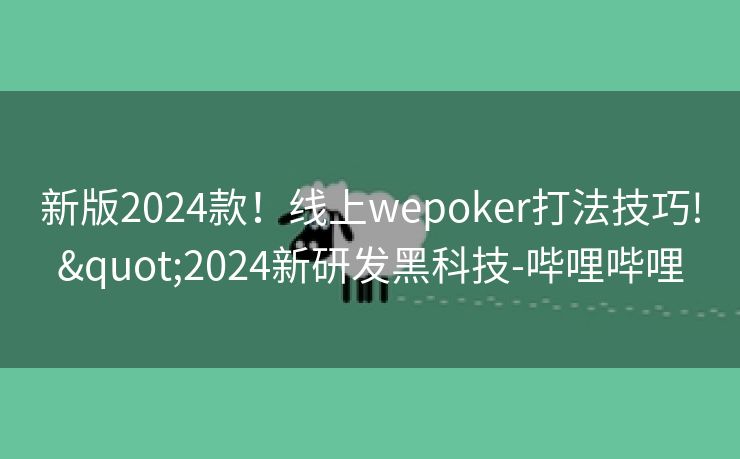 新版2024款！线上wepoker打法技巧!"2024新研发黑科技-哔哩哔哩