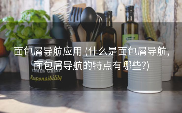 面包屑导航应用 (什么是面包屑导航,面包屑导航的特点有哪些?)