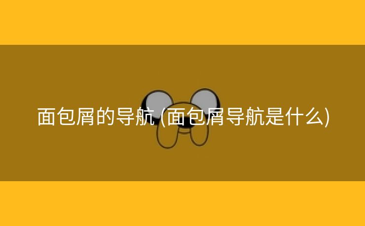面包屑的导航 (面包屑导航是什么)