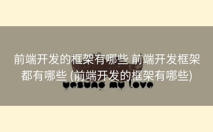 前端开发的框架有哪些 前端开发框架都有哪些 (前端开发的框架有哪些)