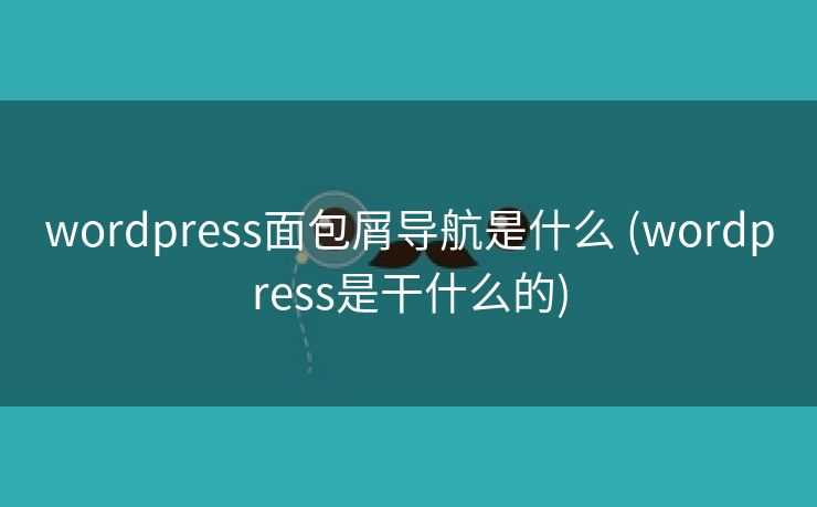 wordpress面包屑导航是什么 (wordpress是干什么的)