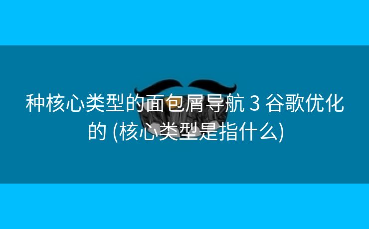 种核心类型的面包屑导航 3 谷歌优化的 (核心类型是指什么)