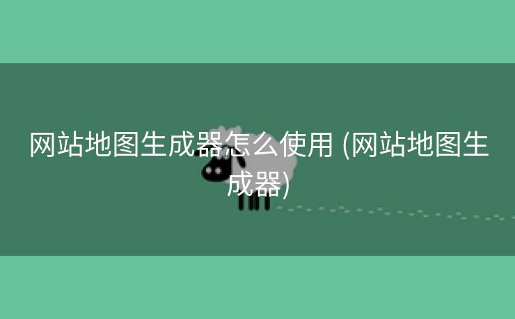 网站地图生成器怎么使用 (网站地图生成器)