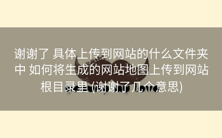 谢谢了 具体上传到网站的什么文件夹中 如何将生成的网站地图上传到网站根目录里 (谢谢了几个意思)