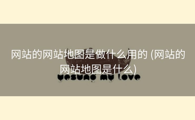 网站的网站地图是做什么用的 (网站的网站地图是什么)