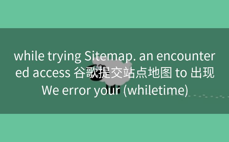 while trying Sitemap. an encountered access 谷歌提交站点地图 to 出现We error your (whiletime)