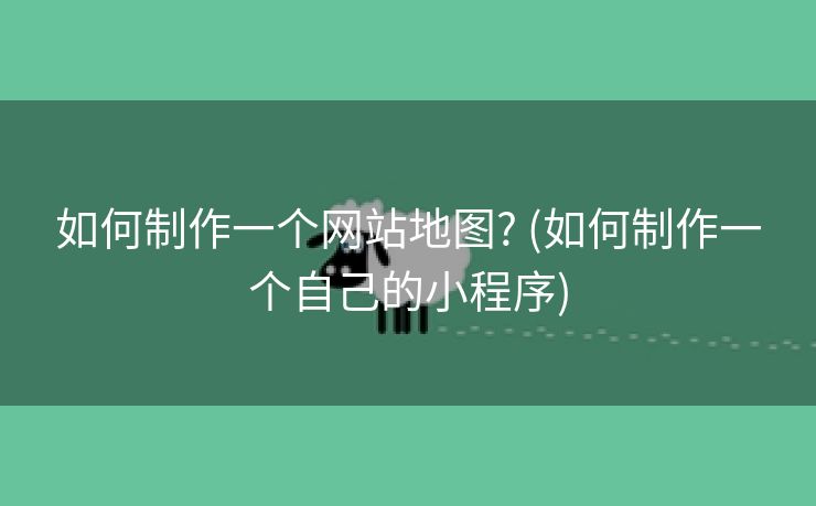 如何制作一个网站地图? (如何制作一个自己的小程序)