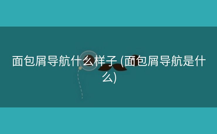 面包屑导航什么样子 (面包屑导航是什么)