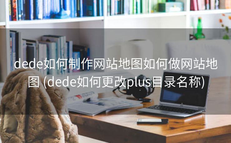 dede如何制作网站地图如何做网站地图 (dede如何更改plus目录名称)
