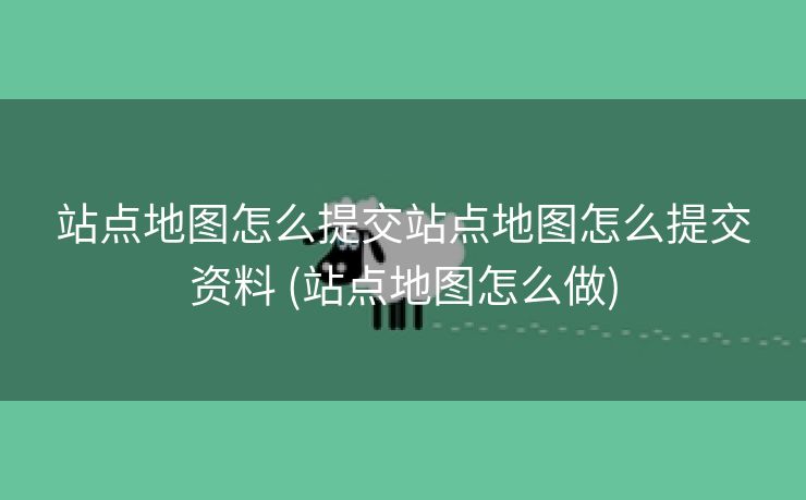 站点地图怎么提交站点地图怎么提交资料 (站点地图怎么做)