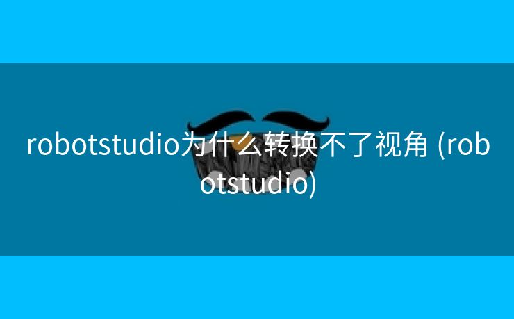 robotstudio为什么转换不了视角 (robotstudio)