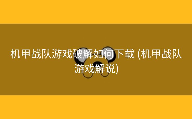 机甲战队游戏破解如何下载 (机甲战队游戏解说)