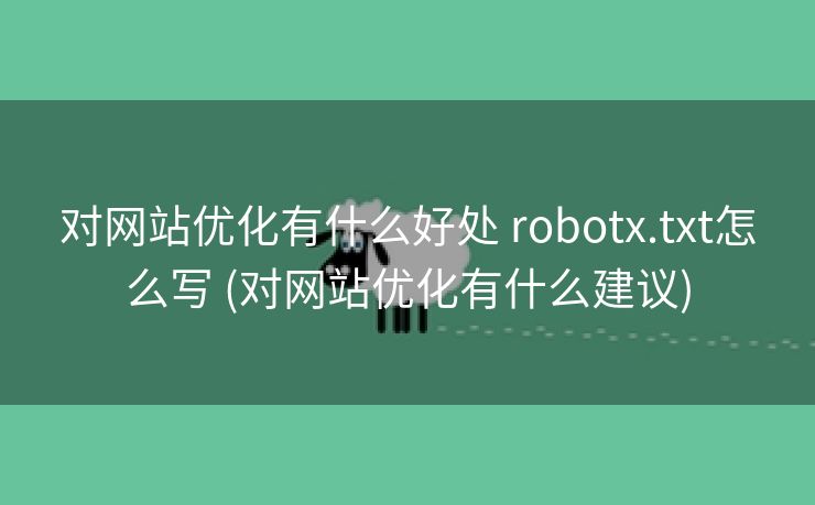 对网站优化有什么好处 robotx.txt怎么写 (对网站优化有什么建议)