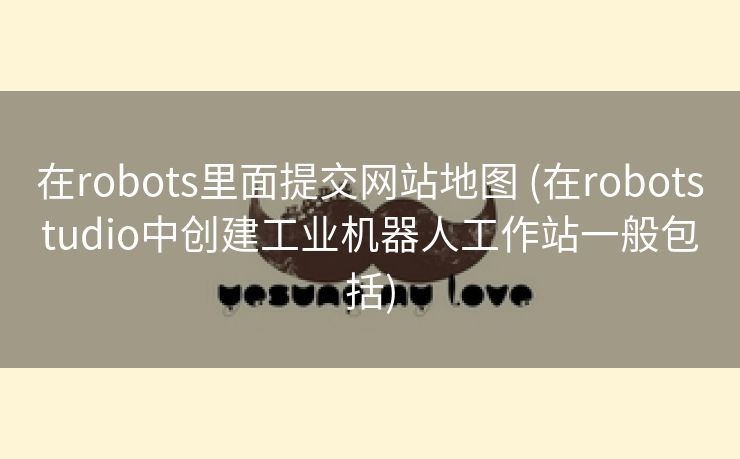 在robots里面提交网站地图 (在robotstudio中创建工业机器人工作站一般包括)