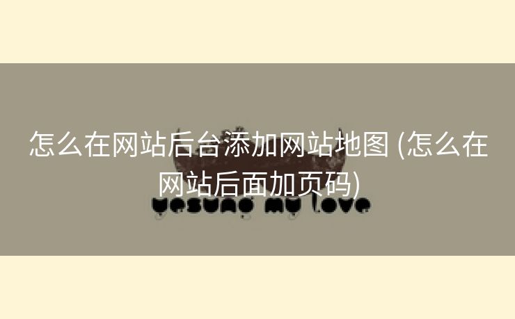怎么在网站后台添加网站地图 (怎么在网站后面加页码)