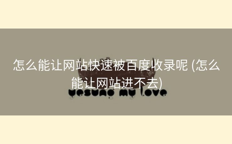 怎么能让网站快速被百度收录呢 (怎么能让网站进不去)