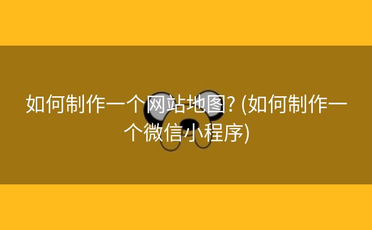 如何制作一个网站地图? (如何制作一个微信小程序)