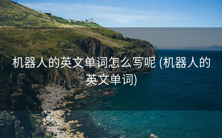机器人的英文单词怎么写呢 (机器人的英文单词)