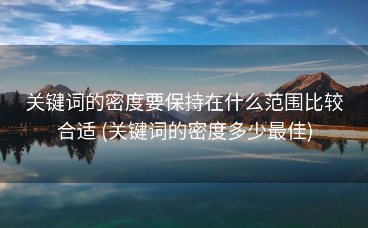 关键词的密度要保持在什么范围比较合适 (关键词的密度多少最佳)