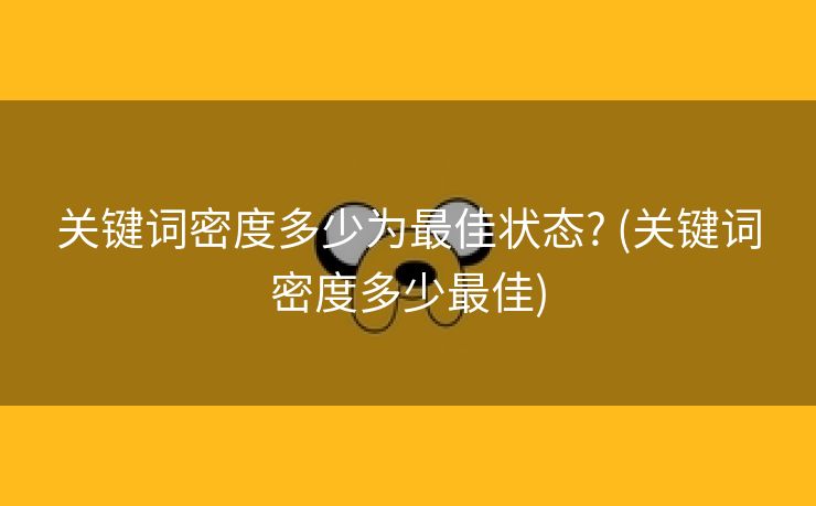 关键词密度多少为最佳状态? (关键词密度多少最佳)