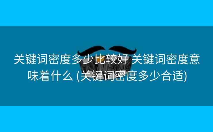 关键词密度多少比较好 关键词密度意味着什么 (关键词密度多少合适)