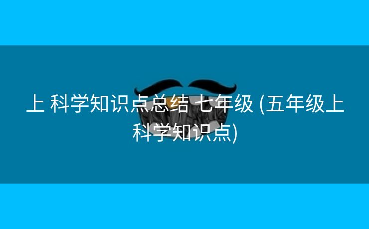 上 科学知识点总结 七年级 (五年级上科学知识点)