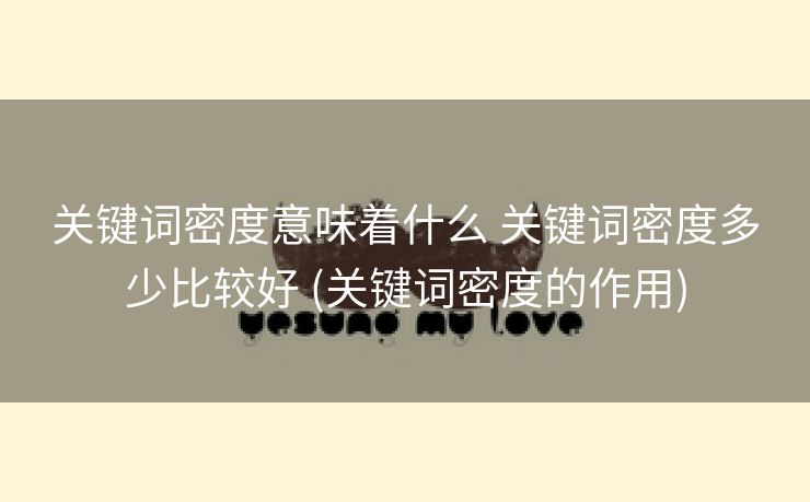 关键词密度意味着什么 关键词密度多少比较好 (关键词密度的作用)