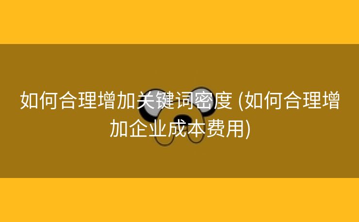 如何合理增加关键词密度 (如何合理增加企业成本费用)
