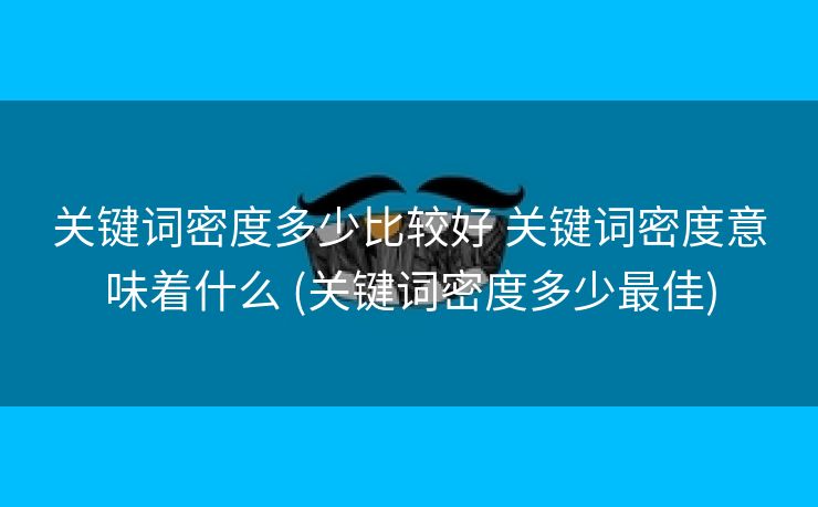关键词密度多少比较好 关键词密度意味着什么 (关键词密度多少最佳)
