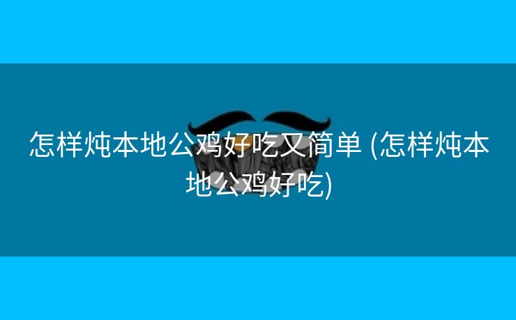 怎样炖本地公鸡好吃又简单 (怎样炖本地公鸡好吃)