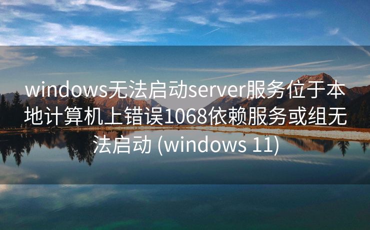 windows无法启动server服务位于本地计算机上错误1068依赖服务或组无法启动 (windows 11)