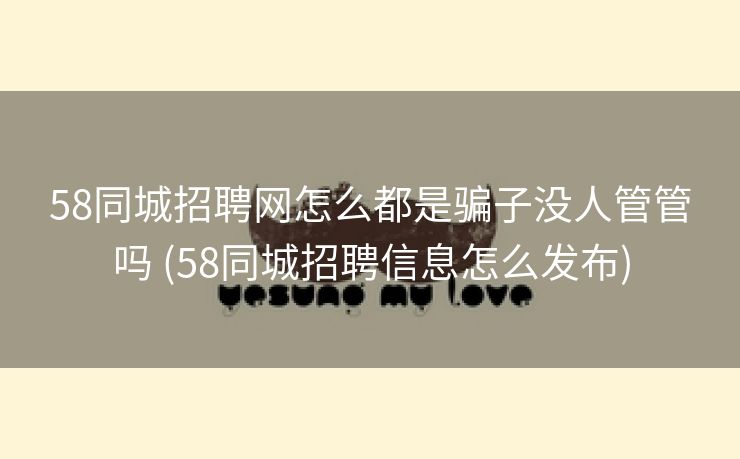 58同城招聘网怎么都是骗子没人管管吗 (58同城招聘信息怎么发布)