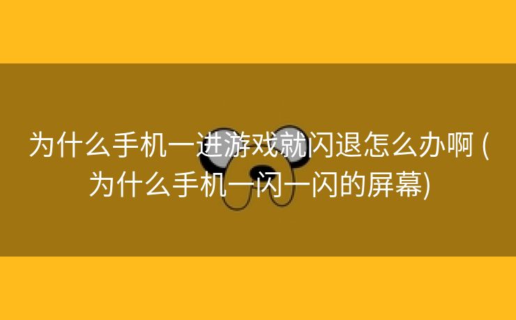 为什么手机一进游戏就闪退怎么办啊 (为什么手机一闪一闪的屏幕)