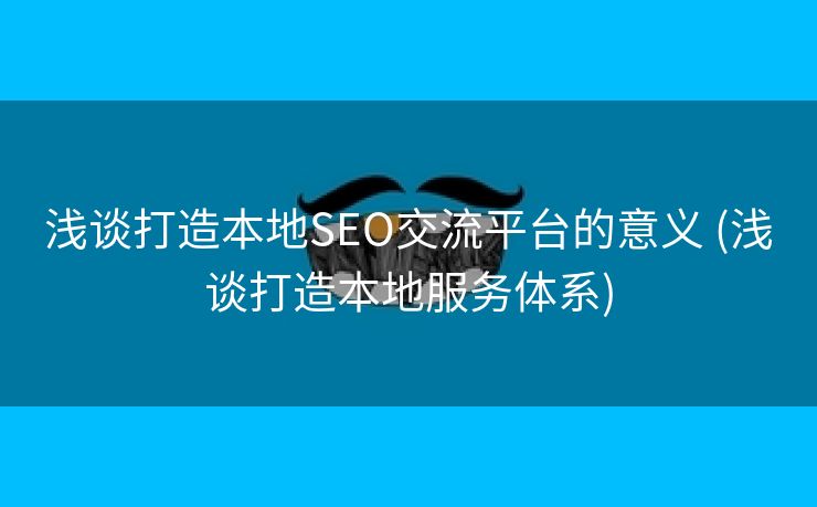 浅谈打造本地SEO交流平台的意义 (浅谈打造本地服务体系)