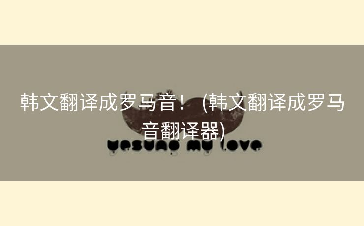 韩文翻译成罗马音！ (韩文翻译成罗马音翻译器)