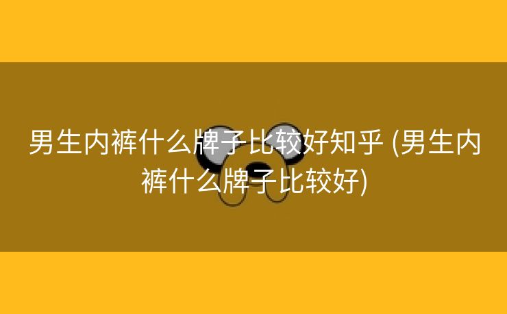 男生内裤什么牌子比较好知乎 (男生内裤什么牌子比较好)
