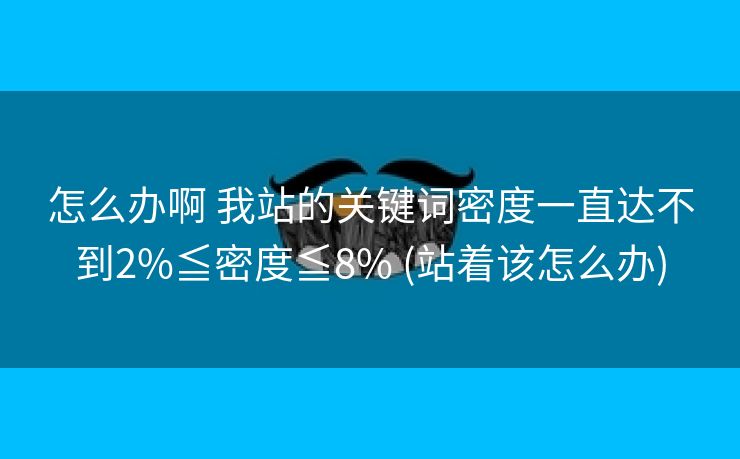 怎么办啊 我站的关键词密度一直达不到2%≦密度≦8% (站着该怎么办)