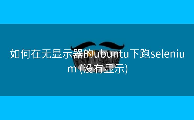 如何在无显示器的ubuntu下跑selenium (没有显示)