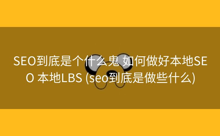 SEO到底是个什么鬼 如何做好本地SEO 本地LBS (seo到底是做些什么)