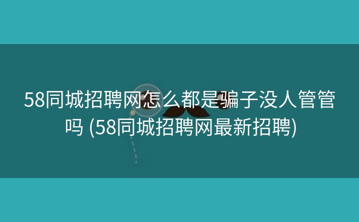 58同城招聘网怎么都是骗子没人管管吗 (58同城招聘网最新招聘)