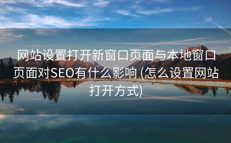 网站设置打开新窗口页面与本地窗口页面对SEO有什么影响 (怎么设置网站打开方式)